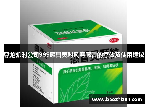 尊龙凯时公司999感冒灵对风寒感冒的疗效及使用建议