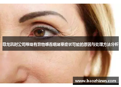 尊龙凯时公司喉咙有异物感吞咽堵塞症状可能的原因与处理方法分析