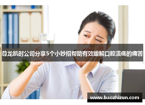 尊龙凯时公司分享5个小妙招帮助有效缓解口腔溃疡的痛苦