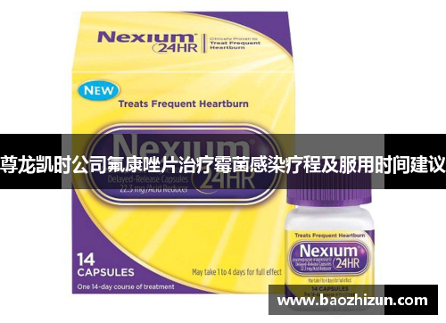 尊龙凯时公司氟康唑片治疗霉菌感染疗程及服用时间建议