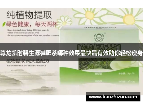 尊龙凯时碧生源减肥茶哪种效果最快最有效助你轻松瘦身