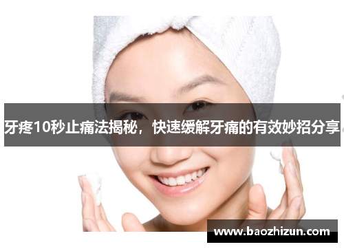 牙疼10秒止痛法揭秘，快速缓解牙痛的有效妙招分享