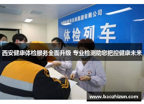 西安健康体检服务全面升级 专业检测助您把控健康未来